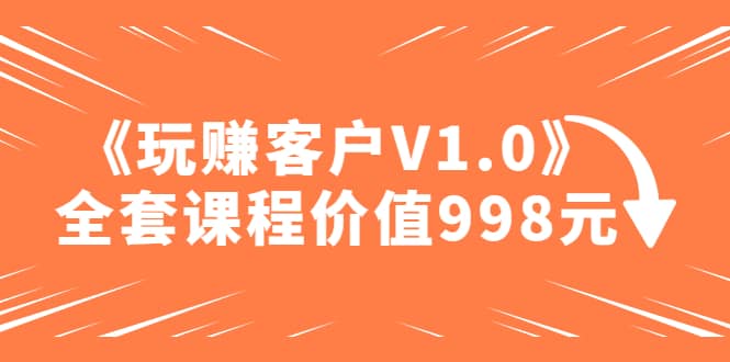 某收费课程《玩赚客户V1.0》全套课程价值998元-