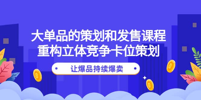 大单品的策划和发售课程：重构立体竞争卡位策划，让爆品持续爆卖-