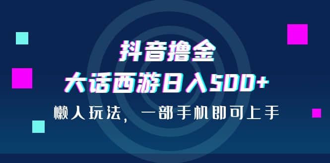 抖音撸金，大话西游日入500+，懒人玩法，一部手机即可上手-