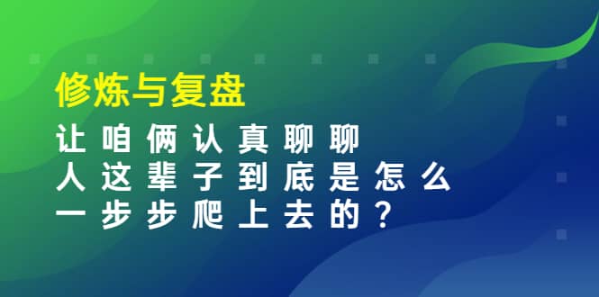 某收费文章：修炼与复盘 让咱俩认真聊聊 人这辈子到底怎么一步步爬上去的?-