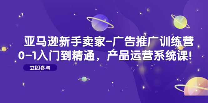 亚马逊新手卖家-广告推广训练营：0-1入门到精通，产品运营系统课-