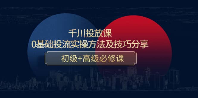 千川投放课：0基础投流实操方法及技巧分享，初级+高级必修课-