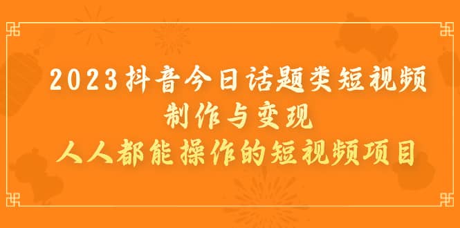 2023抖音今日话题类短视频制作与变现，人人都能操作的短视频项目-