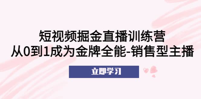 短视频掘金直播训练营：从0到1成为金牌全能-销售型主播-