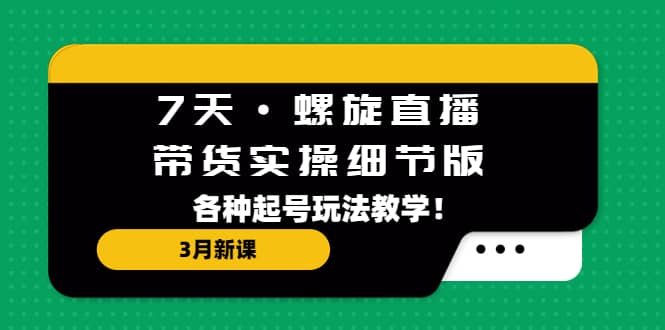 7天·螺旋直播·带货实操细节版：3月新课，各种起号玩法教学-