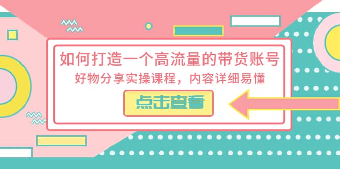 如何打造一个高流量的带货账号，好物分享实操课程，内容详细易懂-