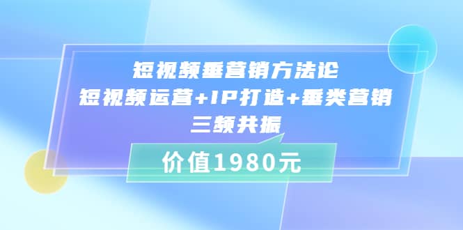 短视频垂营销方法论:短视频运营+IP打造+垂类营销，三频共振（价值1980）-