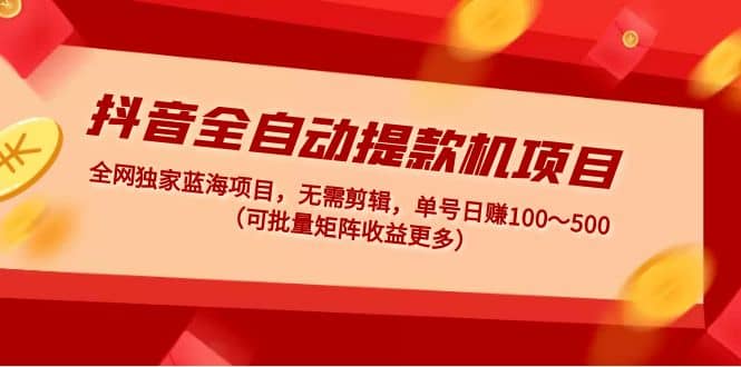 抖音全自动提款机项目：独家蓝海 无需剪辑 单号日赚100～500 (可批量矩阵)-