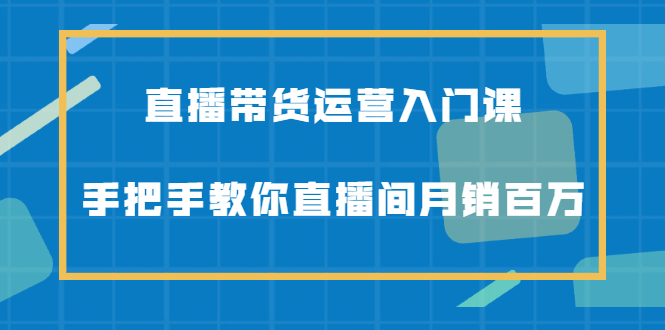 直播带货运营入门课，手把手教你直播间月销百万-