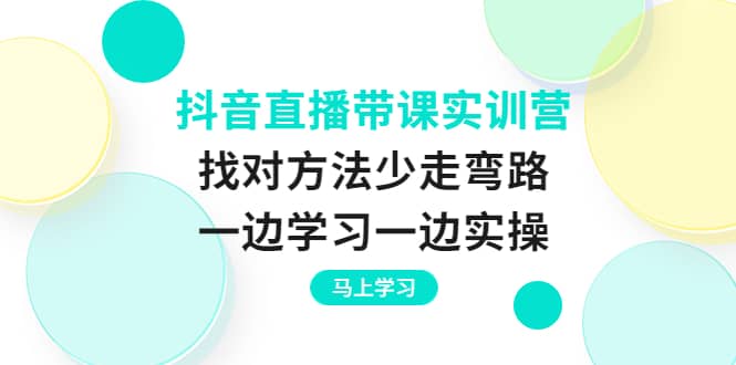 抖音直播带课实训营：找对方法少走弯路，一边学习一边实操-