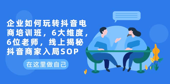 企业如何玩转抖音电商培训班，6大维度，6位老师，线上揭秘抖音商家入局SOP-