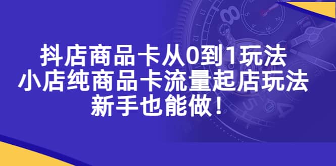 抖店商品卡从0到1玩法，小店纯商品卡流量起店玩法，新手也能做-