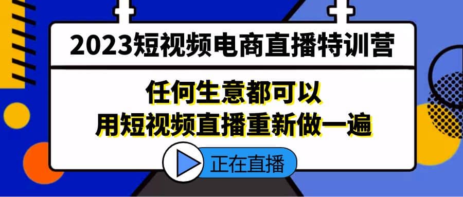 2023短视频电商直播特训营，任何生意都可以用短视频直播重新做一遍-