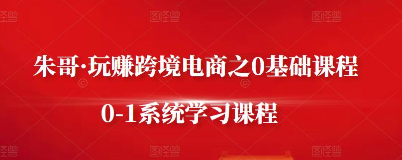 朱哥·玩赚跨境电商之0基础课程，0-1系统学习课程-