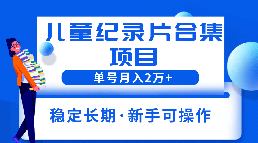 2023儿童纪录片合集项目，单个账号轻松月入2w+-