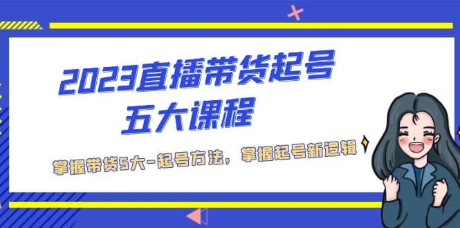 2023直播带货起号五大课程，掌握带货5大-起号方法，掌握起新号逻辑-