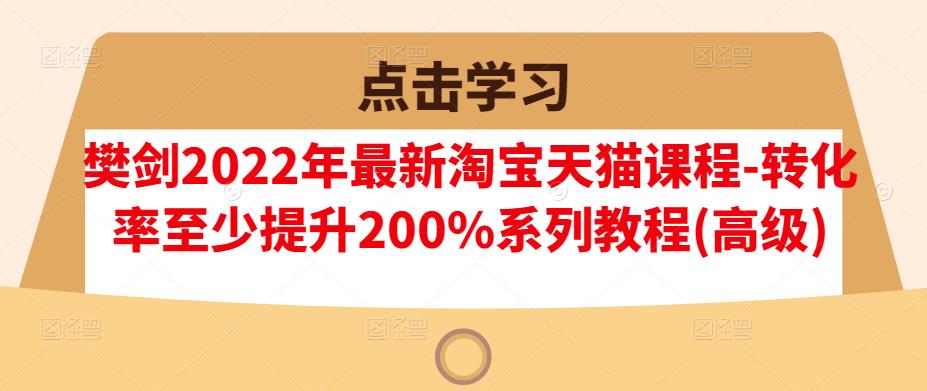 樊剑2022年最新淘宝天猫课程-转化率至少提升200%系列教程(高级)-