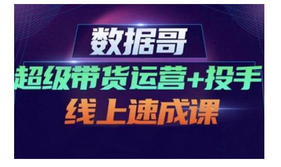 数据哥·超级带货运营+投手线上速成课，快速提升运营和熟悉学会投手技巧-