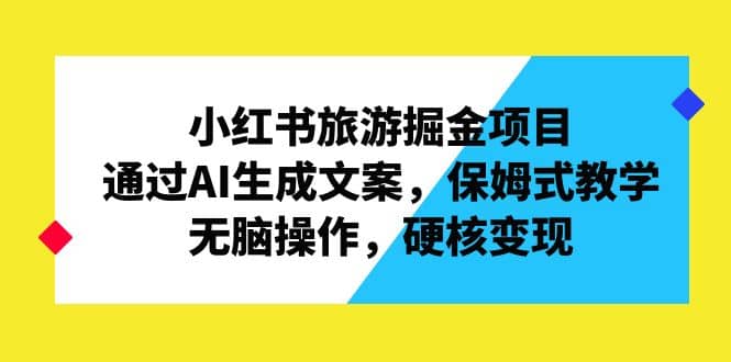 小红书旅游掘金项目，通过AI生成文案，保姆式教学，无脑操作，硬核变现-