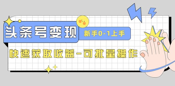 2023头条号实操变现课：新手0-1轻松上手，快速获取收益-可批量操作-