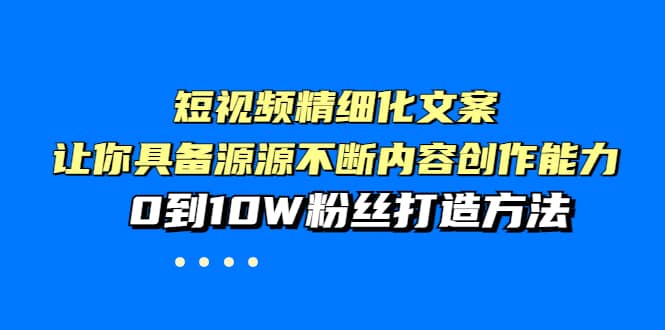 短视频精细化文案，让你具备源源不断内容创作能力，0到10W粉丝打造方法-