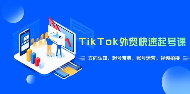 TikTok/外贸·快速起号课，方向认知，起号宝典，账号运营，视频拍摄(33节)-