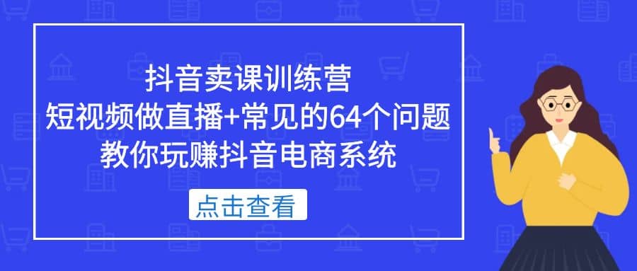 抖音卖课训练营，短视频做直播+常见的64个问题 教你玩赚抖音电商系统-