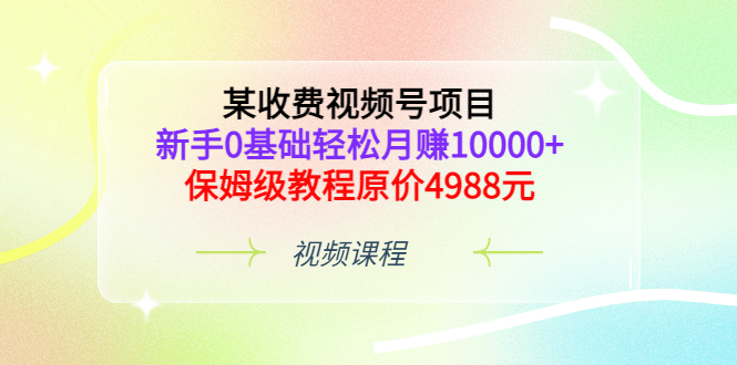 某收费视频号项目，新手0基础轻松月赚10000+，保姆级教程原价4988元-