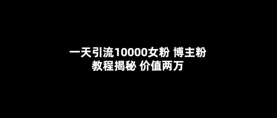 一天引流10000女粉，博主粉教程揭秘（价值两万）-