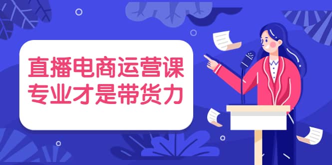 直播电商运营课，专业才是带货力 价值699-