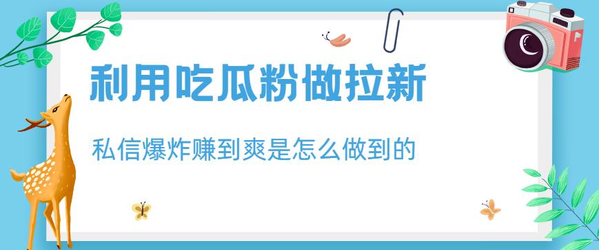 利用吃瓜粉做拉新，私信爆炸日入1000+赚到爽是怎么做到的【揭秘】-