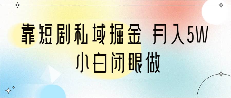 靠短剧私域掘金 月入5W 小白闭眼做（教程+2T资料）-