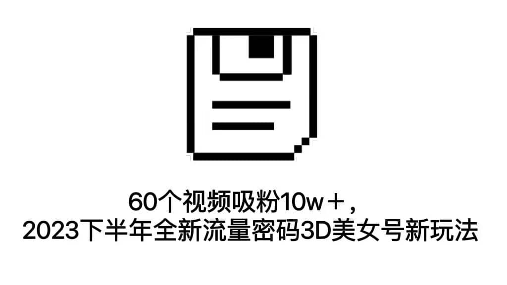 60个视频吸粉10w＋，2023下半年全新流量密码3D美女号新玩法（教程+资源）-