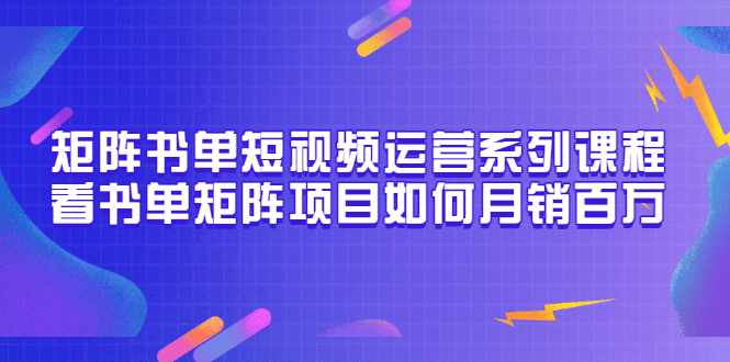 矩阵书单短视频运营系列课程，看书单矩阵项目如何月销百万（20节视频课）-