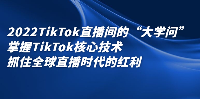 2022TikTok直播间的“大学问”，掌握TikTok核心技术，抓住全球直播时代的红利-