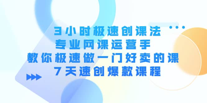 3小时极速创课法，专业网课运营手 教你极速做一门好卖的课 7天速创爆款课程-