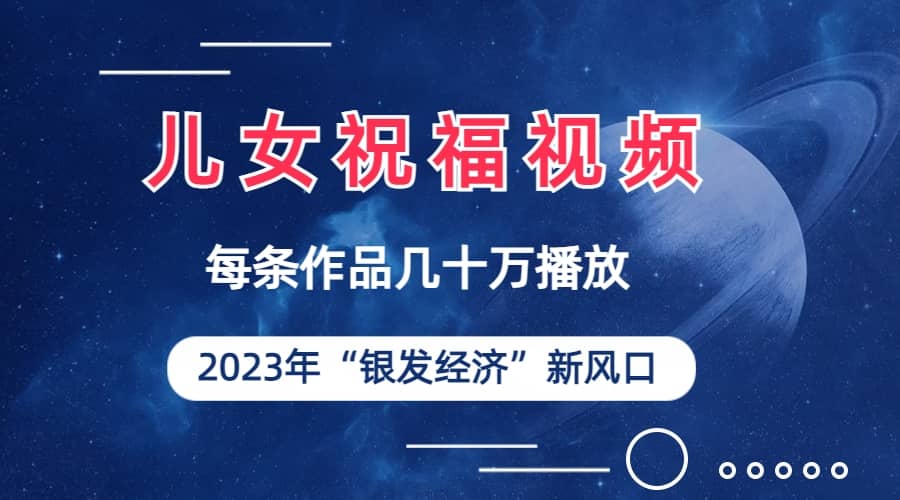 儿女祝福视频彻底爆火，一条作品几十万播放，2023年一定要抓住的新风口-