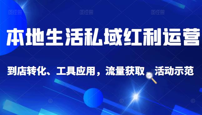 本地生活私域运营课：流量获取、工具应用，到店转化等全方位教学-