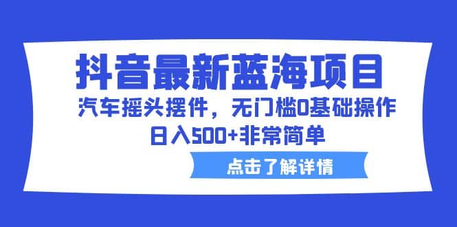 抖音最新蓝海项目，汽车摇头摆件，无门槛0基础操作，日入500+非常简单-