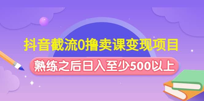 抖音截流0撸卖课变现项目-