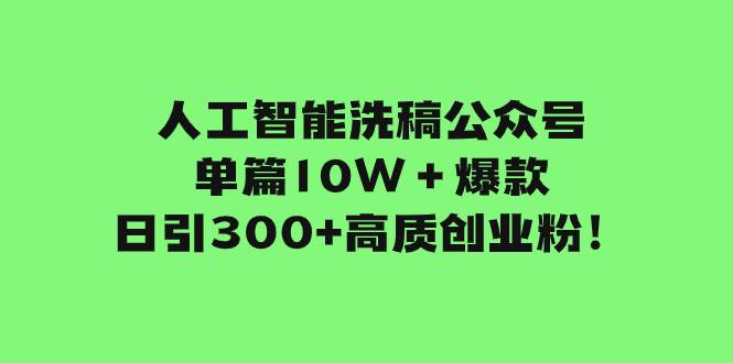 人工智能洗稿公众号单篇10W＋爆款，日引300+高质创业粉！-