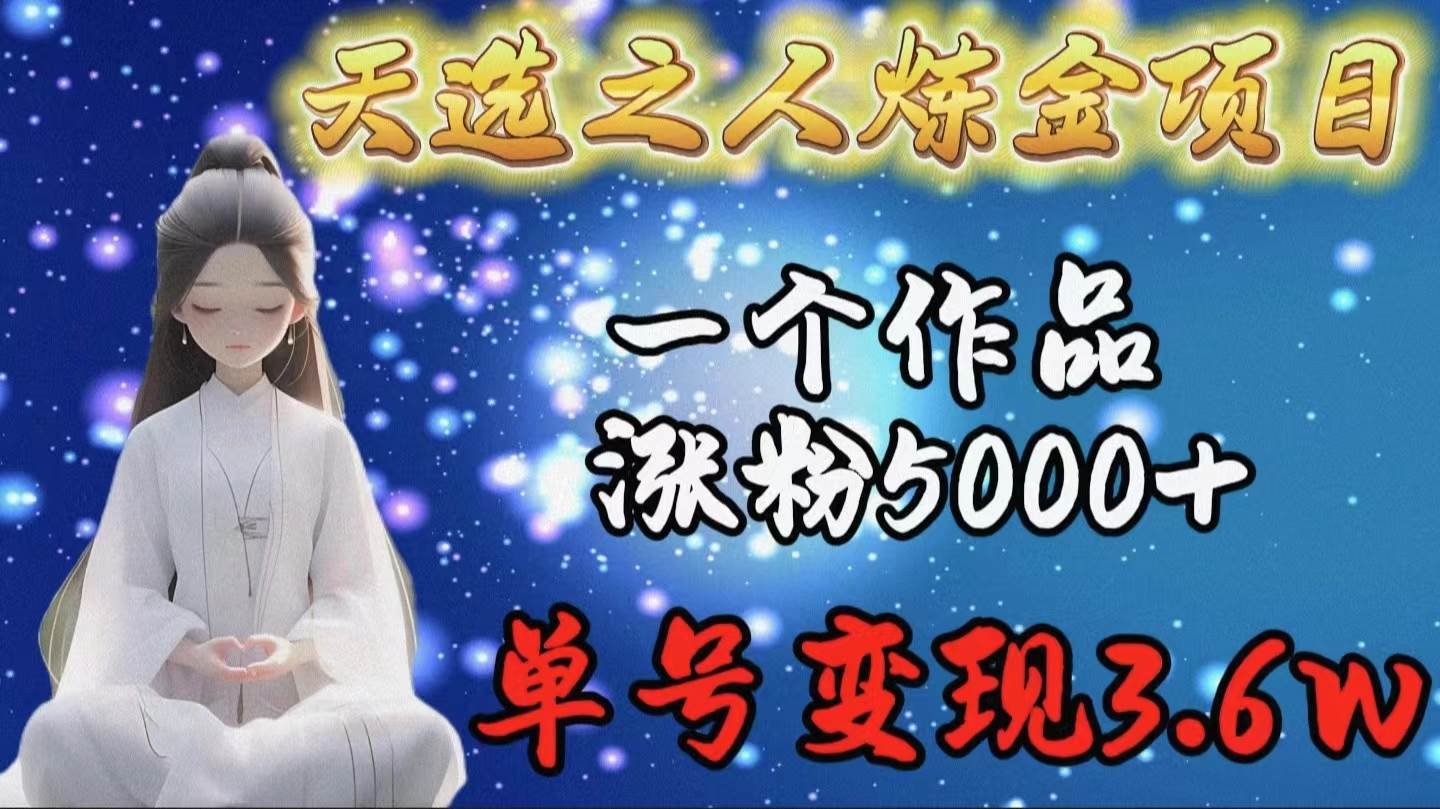 天选之人炼金项目，一个作品涨粉5000+，单号变现3.6w-