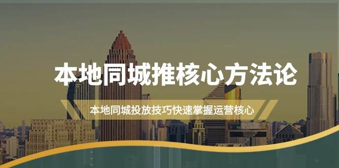 本地同城·推核心方法论，本地同城投放技巧快速掌握运营核心（16节课）-