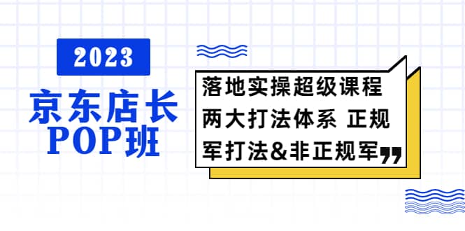 2023京东店长·POP班 落地实操超级课程 两大打法体系 正规军&非正规军-