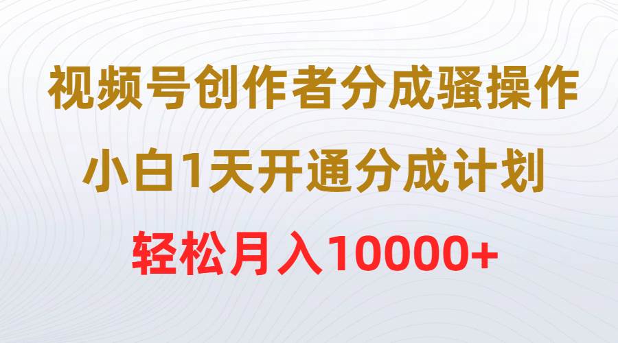 视频号创作者分成骚操作，小白1天开通分成计划，轻松月入10000+-