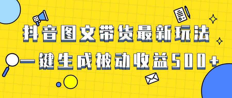 爆火抖音图文带货项目，最新玩法一键生成，单日轻松被动收益500+-