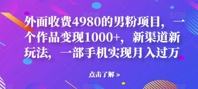 外面收费4980的男粉项目，一个作品变现1000+，新渠道新玩法，一部手机实现月入过万【揭秘】-