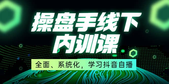 某收费培训第22期·操盘手线下内训课，全面、系统化，学习抖音自播-