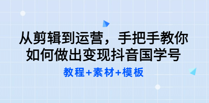 从剪辑到运营，手把手教你如何做出变现抖音国学号（教程+素材+模板-