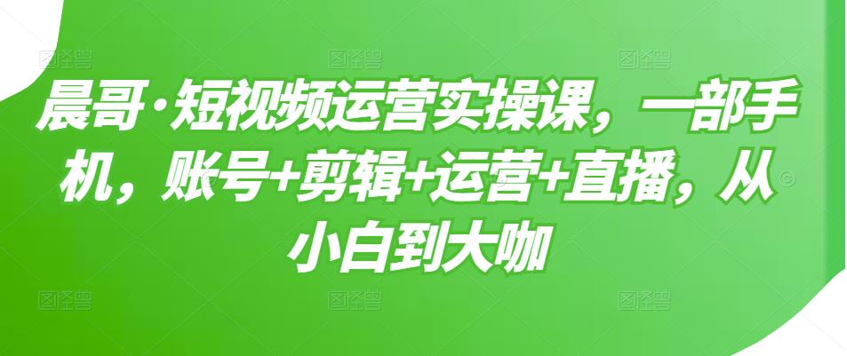 短视频运营实操课，一部手机，账号+剪辑+运营+直播，从小白到大咖-